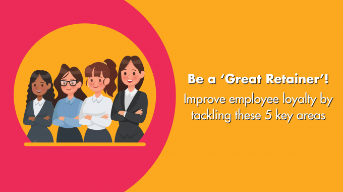 Be A ‘Great Retainer’! Improve Employee Loyalty By Tackling These 5 Key Areas