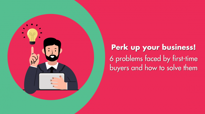 Perk Up Your Business! 6 Problems Faced By First-time Buyers And How To Solve Them