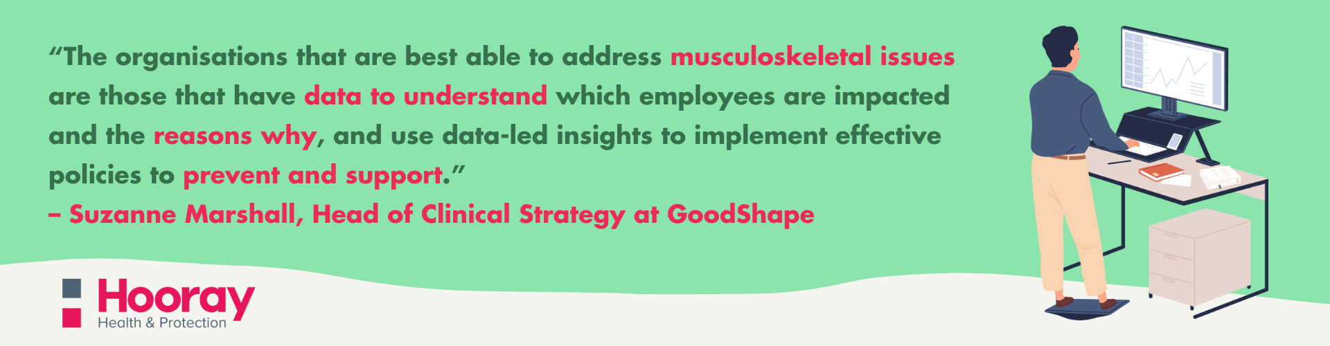 musculoskeletal health in the workplace: "Those organisations that are best able to address musculoskeletal issues are those that have data to understand which employees are impacted and the reasons why". Suzanne Marshall, Head of Clinical Strategy at GoodShape