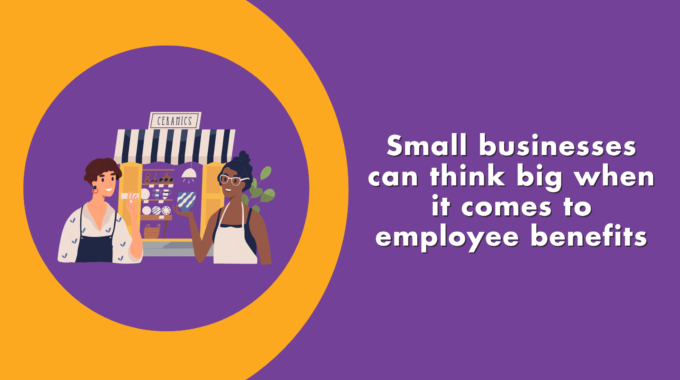 Small Businesses CAN Think Big When It Comes To Employee Benefits